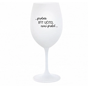 ...PROTOŽE BÝT UČITEL NENÍ PRDEL... - bílá  sklenice na víno 350 ml