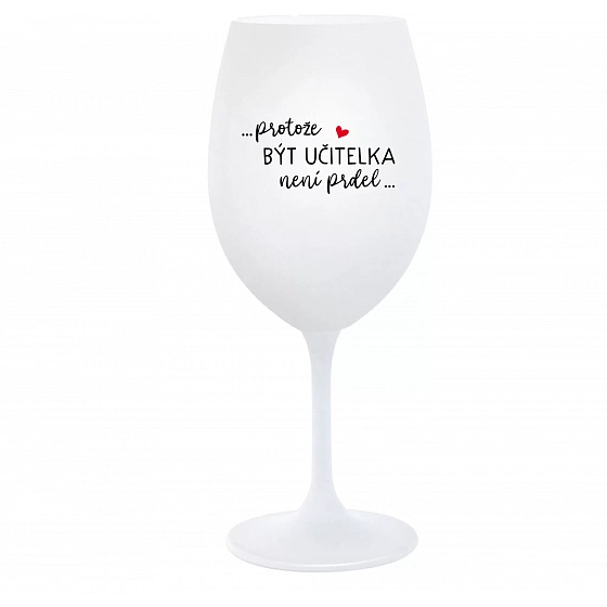 ...PROTOŽE BÝT UČITELKA NENÍ PRDEL... - bílá sklenice na víno 350 ml