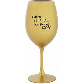 ...PROTOŽE BÝT OTEC...TO JE SRANDY KOPEC! - zlatá sklenice na víno 350 ml ...PROTOŽE BÝT OTEC...TO JE SRANDY KOPEC! - zlatá sklenice na víno 350 ml